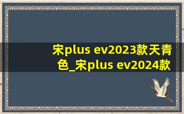 宋plus ev2023款天青色_宋plus ev2024款天青色